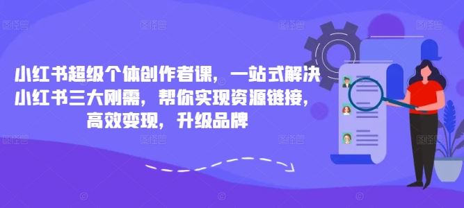 小红书超级个体创作者课，一站式解决小红书三大刚需，帮你实现资源链接，高效变现，升级品牌-源码网